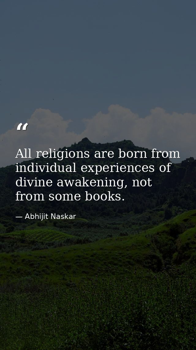 All religions are born from individual experiences of divine awakening, not from some books. — Abhijit Naskar