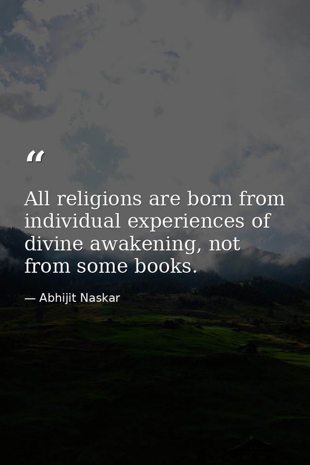 All religions are born from individual experiences of divine awakening, not from some books. — Abhijit Naskar