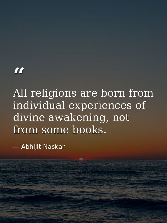 All religions are born from individual experiences of divine awakening, not from some books. — Abhijit Naskar