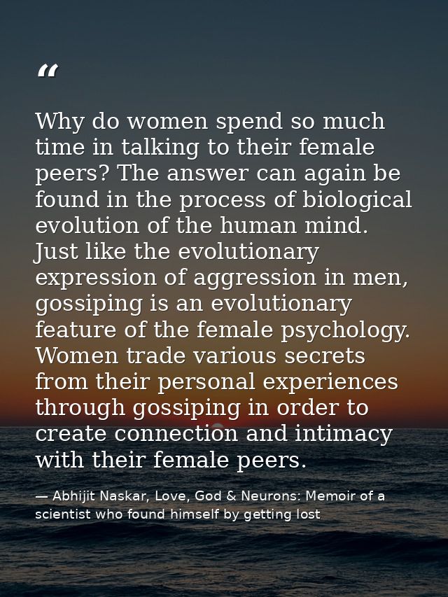 Why do women spend so much time in talking to their female peers? The answer can again be found in the process of biolog — Abhijit Naskar, Love, God & Neurons: Memoir of a scientist who found himself by getting lost
