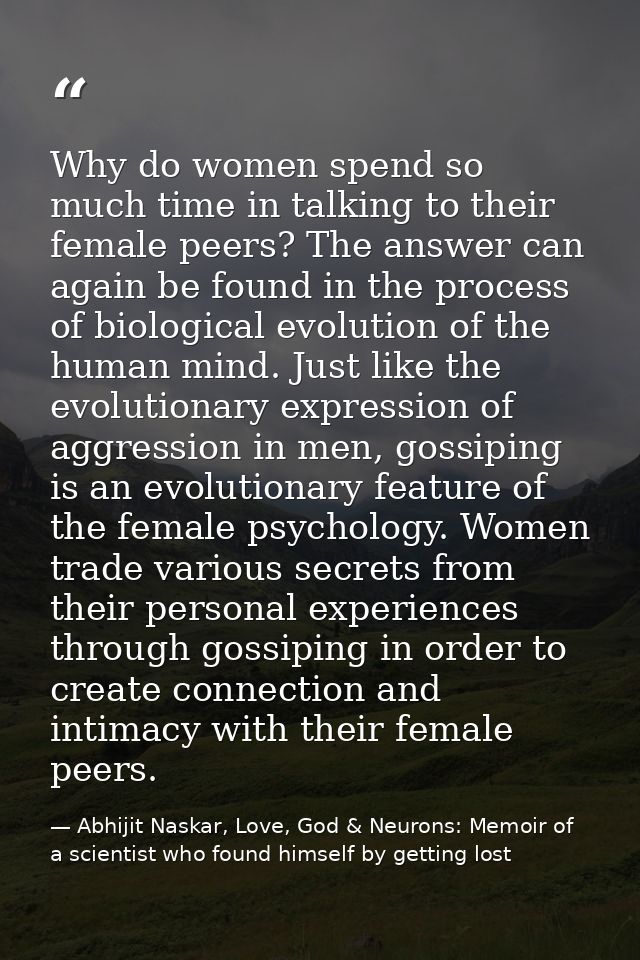 Why do women spend so much time in talking to their female peers? The answer can again be found in the process of biolog — Abhijit Naskar, Love, God & Neurons: Memoir of a scientist who found himself by getting lost