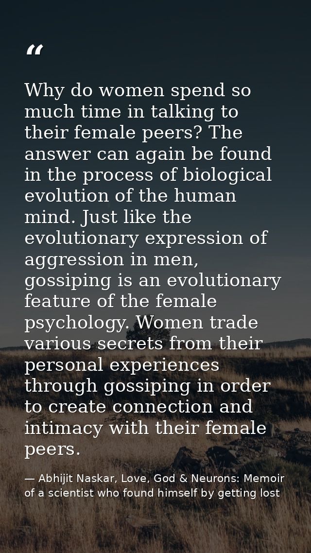 Why do women spend so much time in talking to their female peers? The answer can again be found in the process of biolog — Abhijit Naskar, Love, God & Neurons: Memoir of a scientist who found himself by getting lost