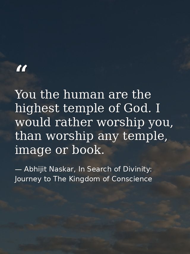 You the human are the highest temple of God. I would rather worship you, than worship any temple, image or book. — Abhijit Naskar, In Search of Divinity: Journey to The Kingdom of Conscience