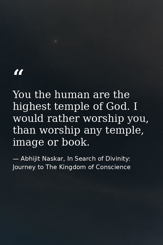 You the human are the highest temple of God. I would rather worship you, than worship any temple, image or book. — Abhijit Naskar, In Search of Divinity: Journey to The Kingdom of Conscience
