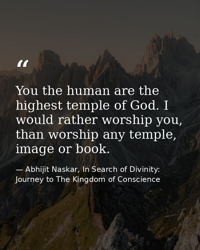 You the human are the highest temple of God. I would rather worship you, than worship any temple, image or book. — Abhijit Naskar, In Search of Divinity: Journey to The Kingdom of Conscience