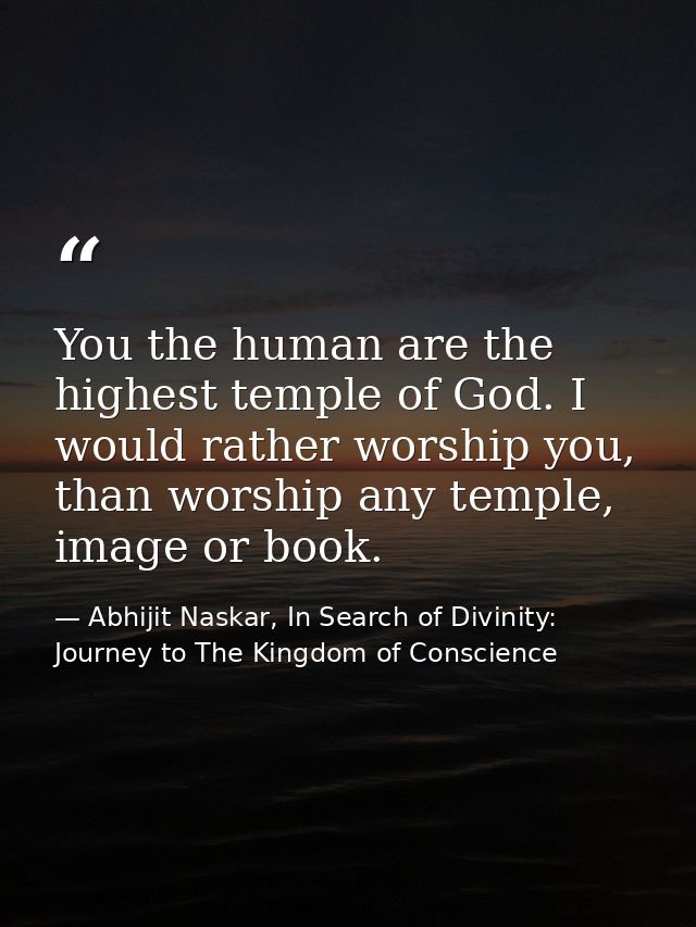 You the human are the highest temple of God. I would rather worship you, than worship any temple, image or book. — Abhijit Naskar, In Search of Divinity: Journey to The Kingdom of Conscience