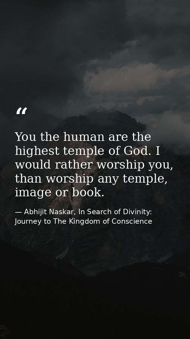 You the human are the highest temple of God. I would rather worship you, than worship any temple, image or book. — Abhijit Naskar, In Search of Divinity: Journey to The Kingdom of Conscience