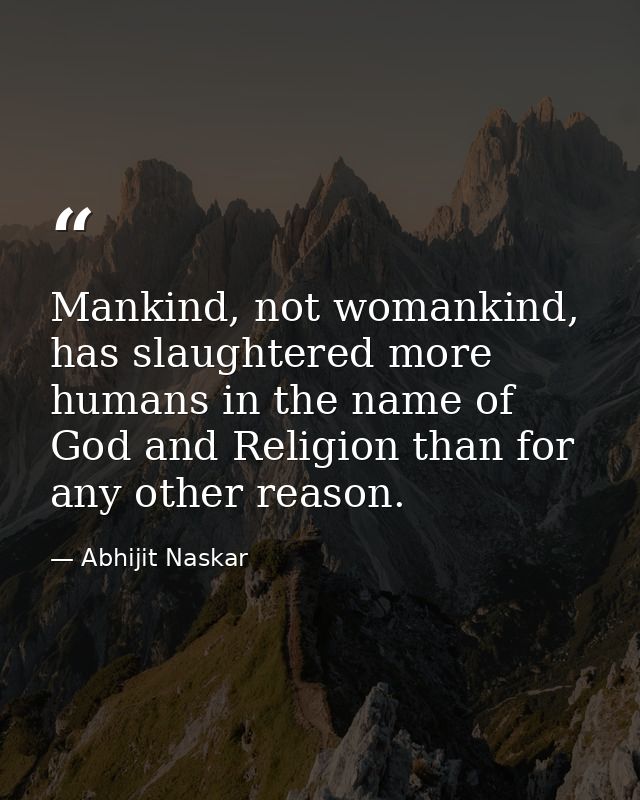 Mankind, not womankind, has slaughtered more humans in the name of God and Religion than for any other reason. — Abhijit Naskar