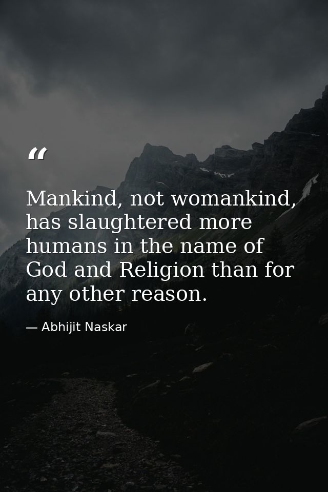 Mankind, not womankind, has slaughtered more humans in the name of God and Religion than for any other reason. — Abhijit Naskar