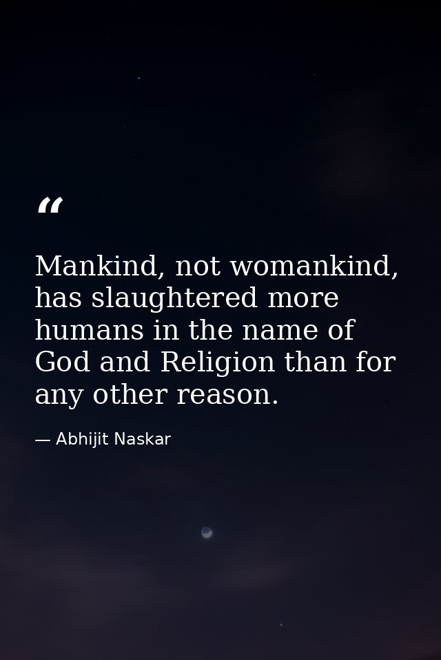 Mankind, not womankind, has slaughtered more humans in the name of God and Religion than for any other reason. — Abhijit Naskar