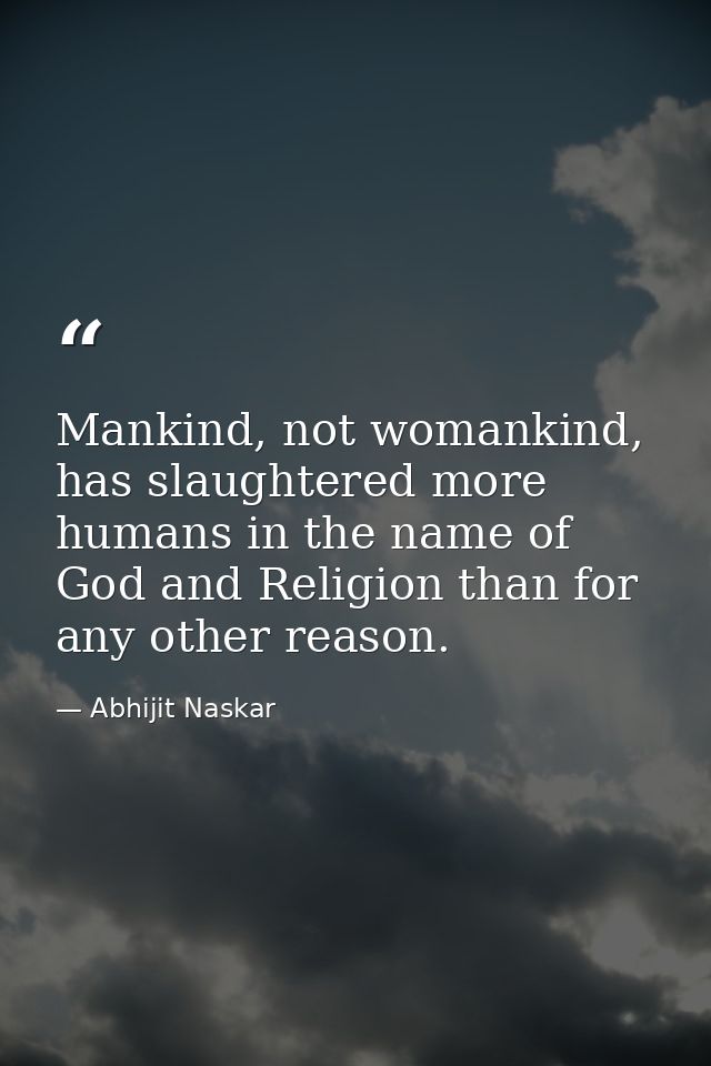 Mankind, not womankind, has slaughtered more humans in the name of God and Religion than for any other reason. — Abhijit Naskar