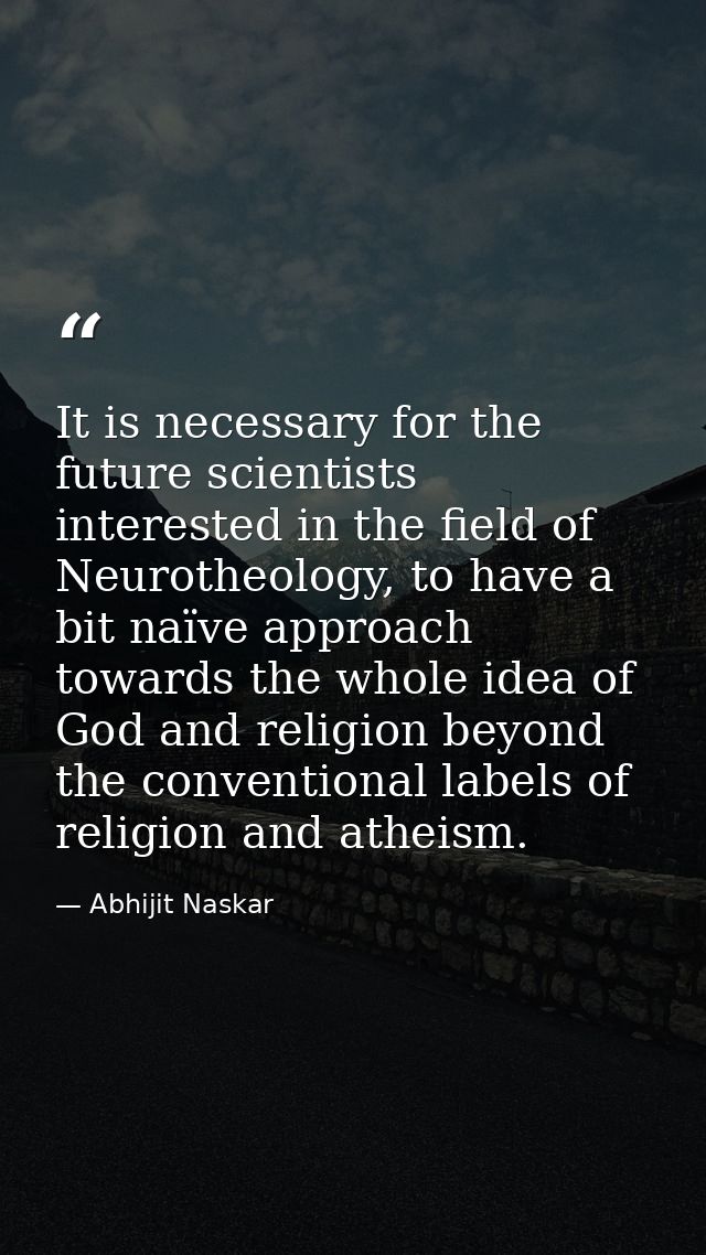 It is necessary for the future scientists interested in the field of Neurotheology, to have a bit naïve approach towards — Abhijit Naskar