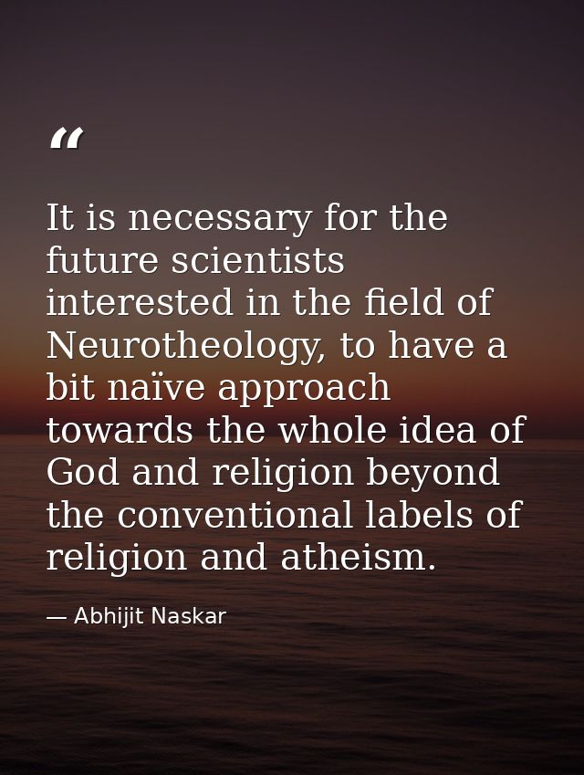 It is necessary for the future scientists interested in the field of Neurotheology, to have a bit naïve approach towards — Abhijit Naskar