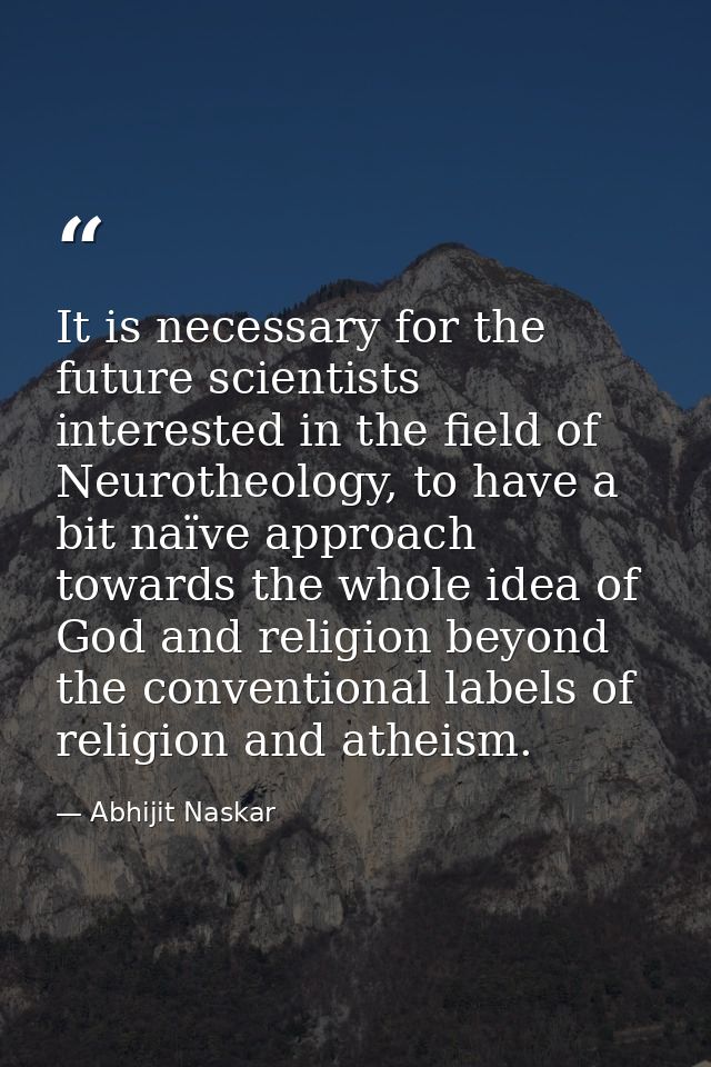 It is necessary for the future scientists interested in the field of Neurotheology, to have a bit naïve approach towards — Abhijit Naskar