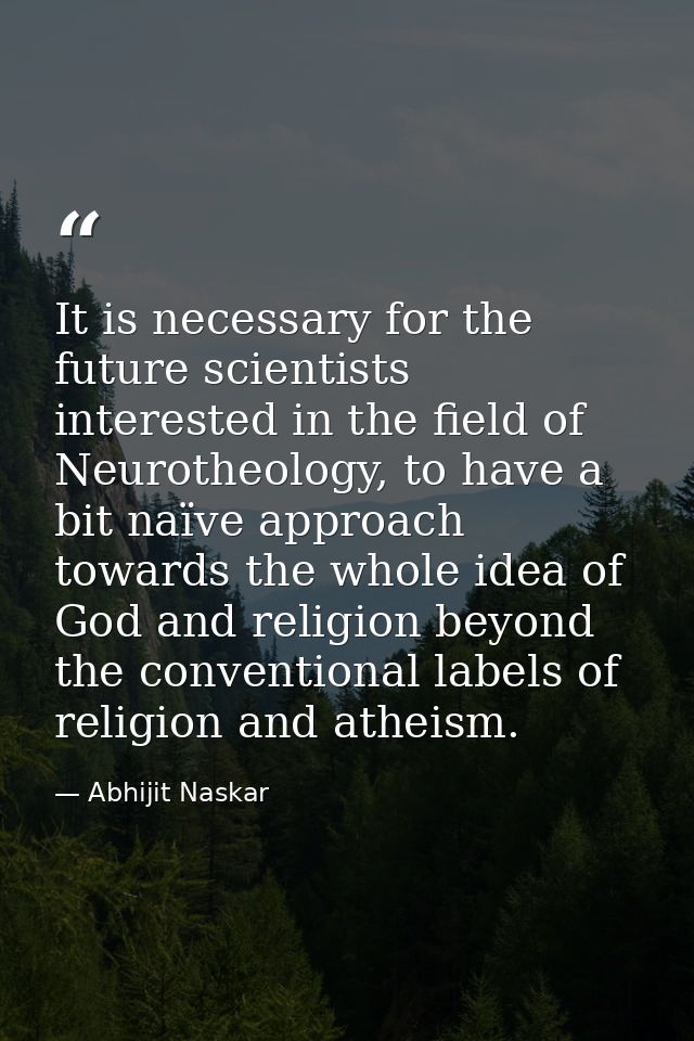It is necessary for the future scientists interested in the field of Neurotheology, to have a bit naïve approach towards — Abhijit Naskar