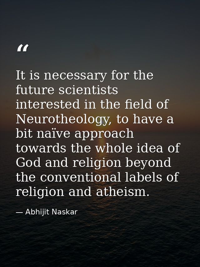 It is necessary for the future scientists interested in the field of Neurotheology, to have a bit naïve approach towards — Abhijit Naskar