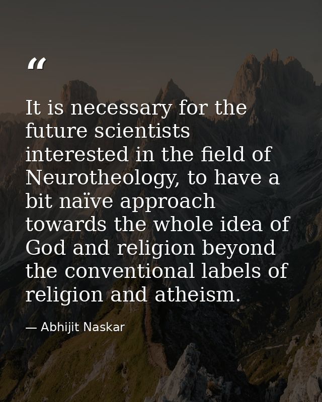 It is necessary for the future scientists interested in the field of Neurotheology, to have a bit naïve approach towards — Abhijit Naskar