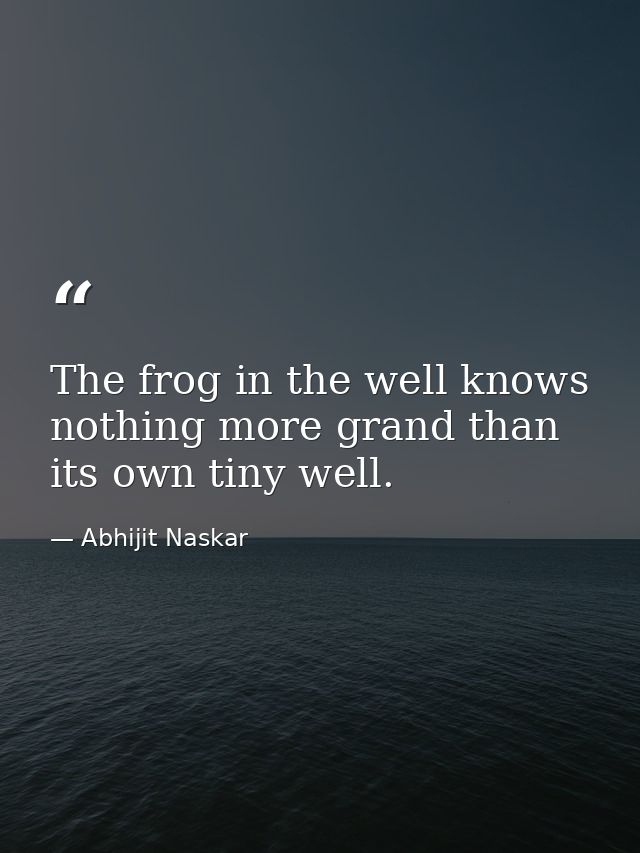 The frog in the well knows nothing more grand than its own tiny well. — Abhijit Naskar