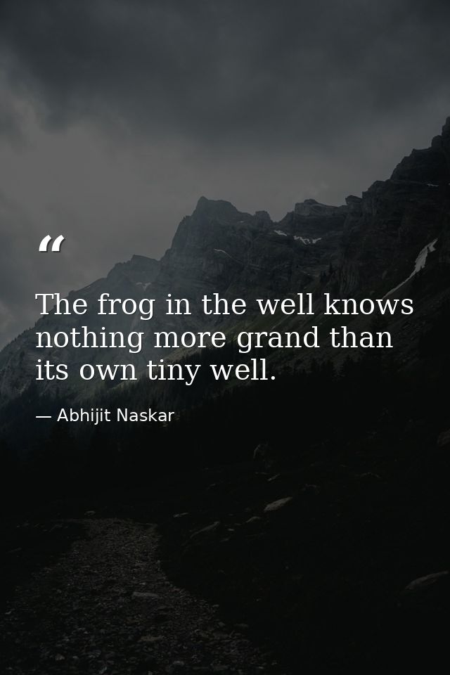 The frog in the well knows nothing more grand than its own tiny well. — Abhijit Naskar