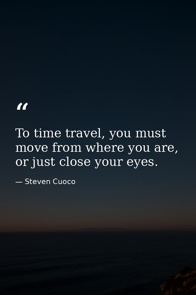 To time travel, you must move from where you are, or just close your eyes. — Steven Cuoco
