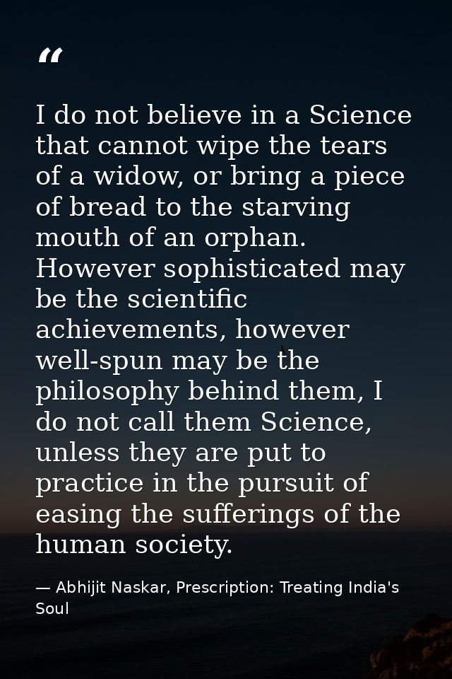I do not believe in a Science that cannot wipe the tears of a widow, or bring a piece of bread to the starving mouth of  — Abhijit Naskar, Prescription: Treating India's Soul