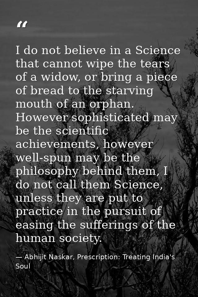 I do not believe in a Science that cannot wipe the tears of a widow, or bring a piece of bread to the starving mouth of  — Abhijit Naskar, Prescription: Treating India's Soul