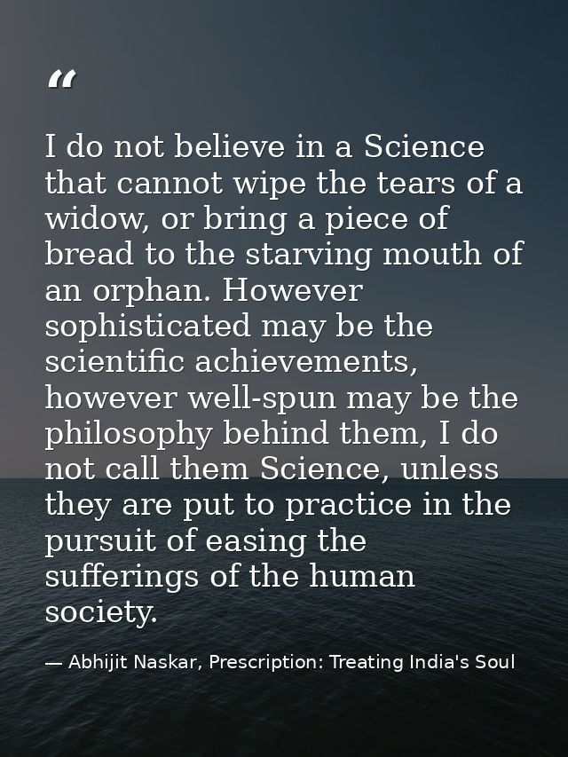 I do not believe in a Science that cannot wipe the tears of a widow, or bring a piece of bread to the starving mouth of  — Abhijit Naskar, Prescription: Treating India's Soul