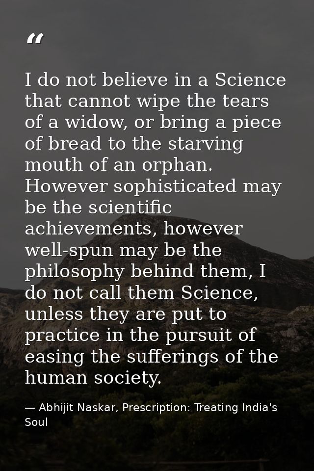 I do not believe in a Science that cannot wipe the tears of a widow, or bring a piece of bread to the starving mouth of  — Abhijit Naskar, Prescription: Treating India's Soul