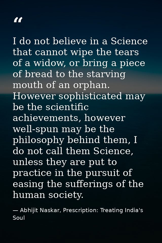 I do not believe in a Science that cannot wipe the tears of a widow, or bring a piece of bread to the starving mouth of  — Abhijit Naskar, Prescription: Treating India's Soul