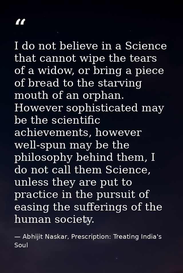 I do not believe in a Science that cannot wipe the tears of a widow, or bring a piece of bread to the starving mouth of  — Abhijit Naskar, Prescription: Treating India's Soul