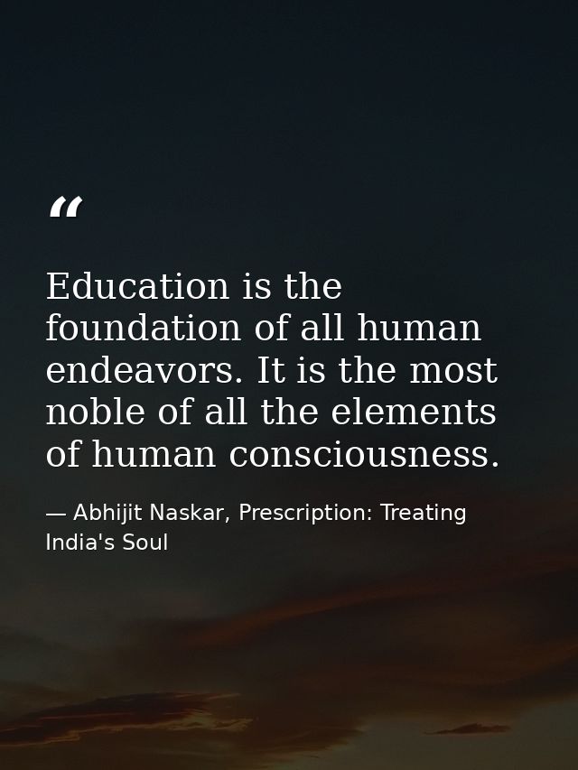 Education is the foundation of all human endeavors. It is the most noble of all the elements of human consciousness. — Abhijit Naskar, Prescription: Treating India's Soul