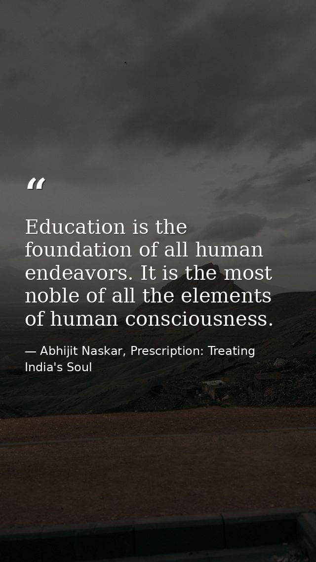 Education is the foundation of all human endeavors. It is the most noble of all the elements of human consciousness. — Abhijit Naskar, Prescription: Treating India's Soul