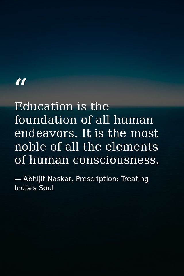 Education is the foundation of all human endeavors. It is the most noble of all the elements of human consciousness. — Abhijit Naskar, Prescription: Treating India's Soul