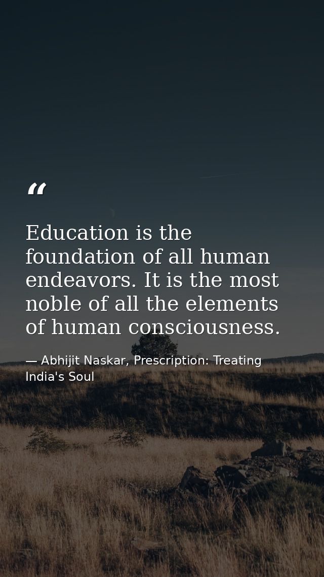 Education is the foundation of all human endeavors. It is the most noble of all the elements of human consciousness. — Abhijit Naskar, Prescription: Treating India's Soul