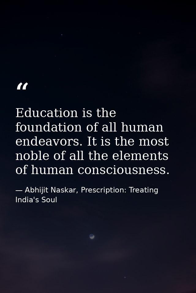 Education is the foundation of all human endeavors. It is the most noble of all the elements of human consciousness. — Abhijit Naskar, Prescription: Treating India's Soul