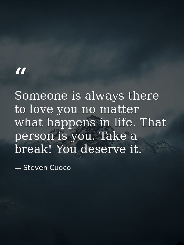 Someone is always there to love you no matter what happens in life. That person is you. Take a break! You deserve it. — Steven Cuoco