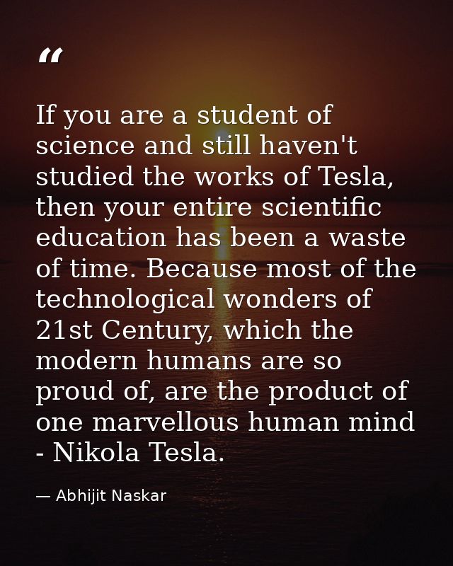 If you are a student of science and still haven't studied the works of Tesla, then your entire scientific education has  — Abhijit Naskar
