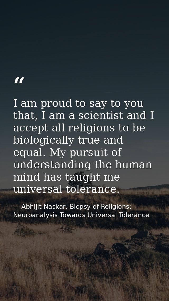I am proud to say to you that, I am a scientist and I accept all religions to be biologically true and equal. My pursuit — Abhijit Naskar, Biopsy of Religions: Neuroanalysis Towards Universal Tolerance