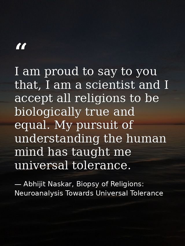 I am proud to say to you that, I am a scientist and I accept all religions to be biologically true and equal. My pursuit — Abhijit Naskar, Biopsy of Religions: Neuroanalysis Towards Universal Tolerance