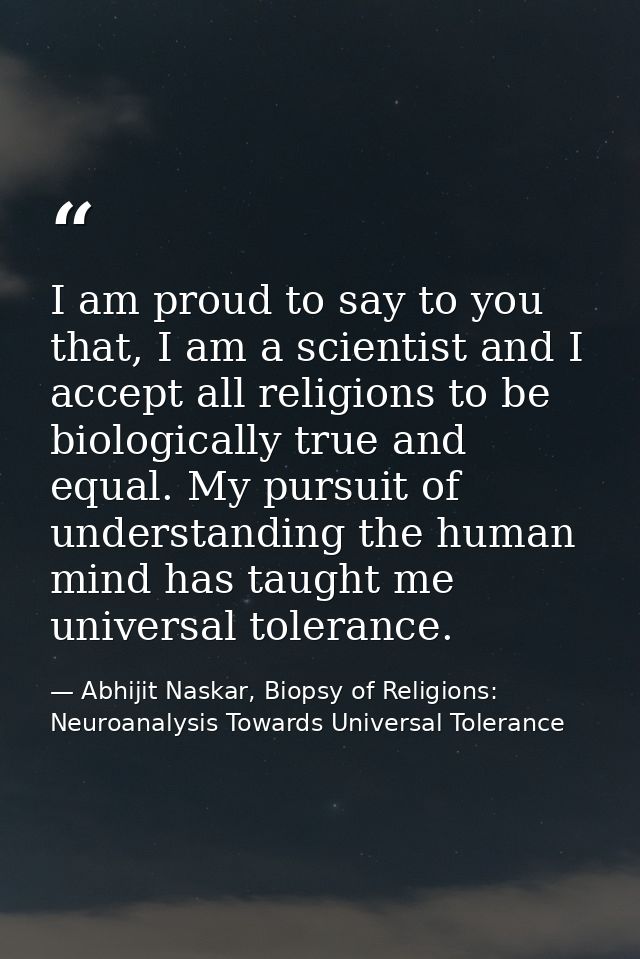 I am proud to say to you that, I am a scientist and I accept all religions to be biologically true and equal. My pursuit — Abhijit Naskar, Biopsy of Religions: Neuroanalysis Towards Universal Tolerance