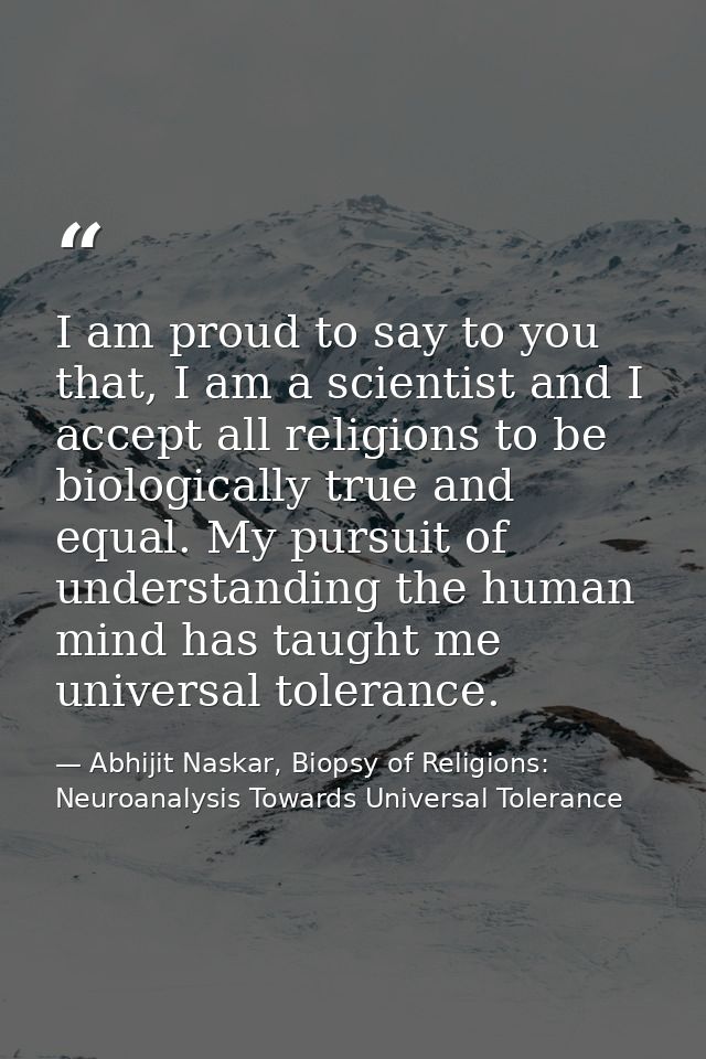 I am proud to say to you that, I am a scientist and I accept all religions to be biologically true and equal. My pursuit — Abhijit Naskar, Biopsy of Religions: Neuroanalysis Towards Universal Tolerance