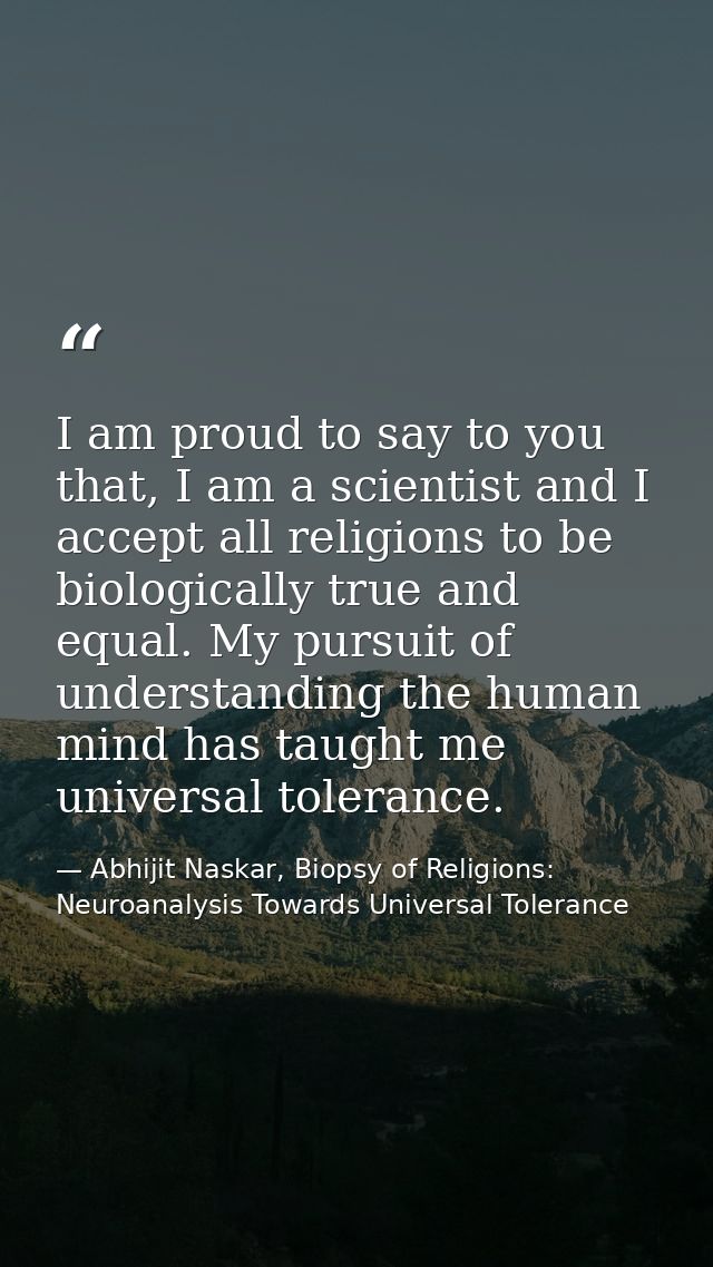 I am proud to say to you that, I am a scientist and I accept all religions to be biologically true and equal. My pursuit — Abhijit Naskar, Biopsy of Religions: Neuroanalysis Towards Universal Tolerance