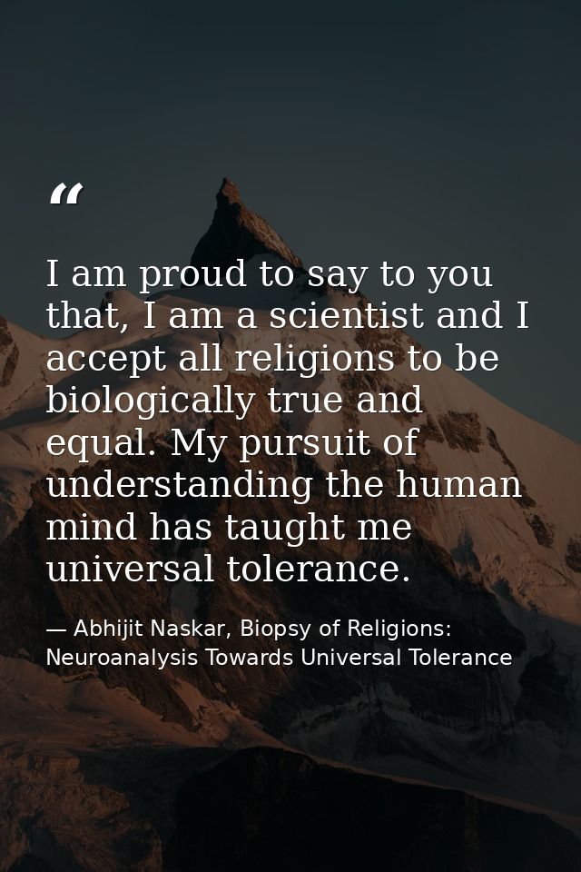 I am proud to say to you that, I am a scientist and I accept all religions to be biologically true and equal. My pursuit — Abhijit Naskar, Biopsy of Religions: Neuroanalysis Towards Universal Tolerance