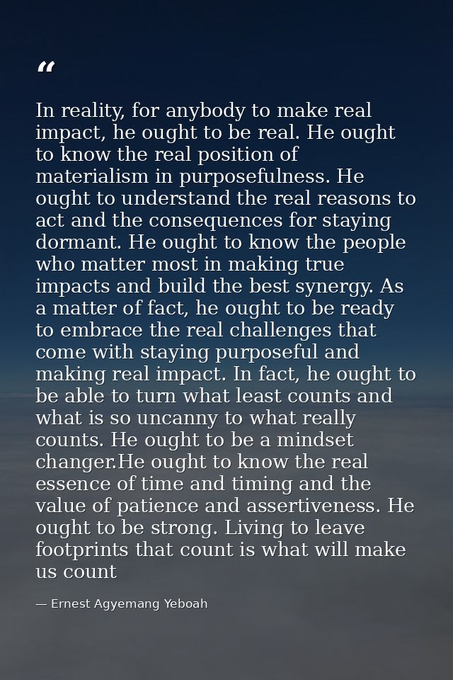 In reality, for anybody to make real impact, he ought to be real. He ought to know the real position of materialism in p — Ernest Agyemang Yeboah
