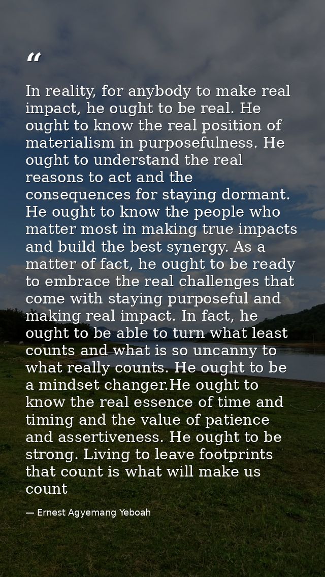 In reality, for anybody to make real impact, he ought to be real. He ought to know the real position of materialism in p — Ernest Agyemang Yeboah
