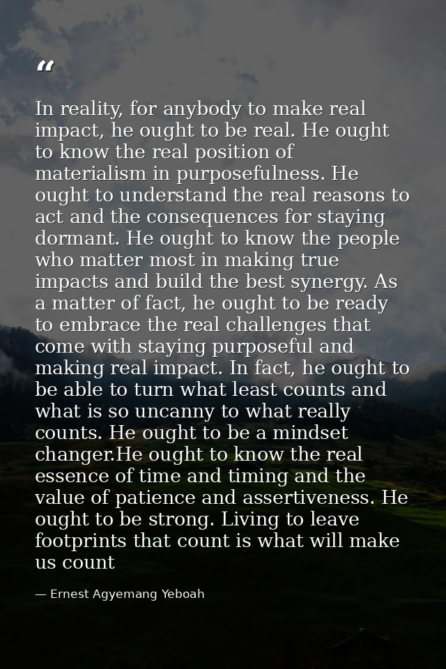 In reality, for anybody to make real impact, he ought to be real. He ought to know the real position of materialism in p — Ernest Agyemang Yeboah