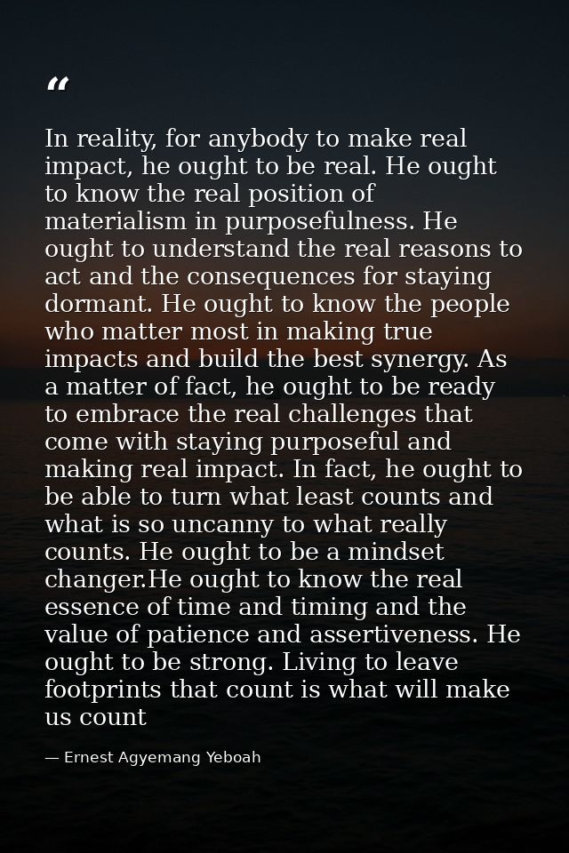 In reality, for anybody to make real impact, he ought to be real. He ought to know the real position of materialism in p — Ernest Agyemang Yeboah