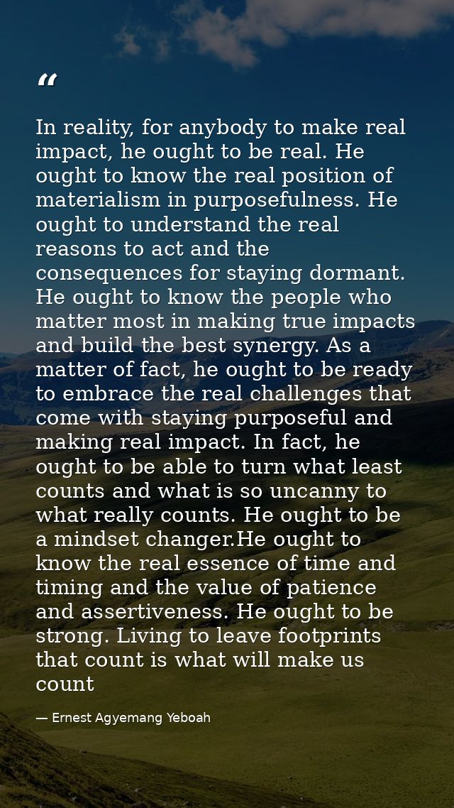 In reality, for anybody to make real impact, he ought to be real. He ought to know the real position of materialism in p — Ernest Agyemang Yeboah