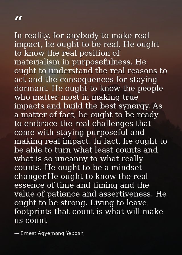 In reality, for anybody to make real impact, he ought to be real. He ought to know the real position of materialism in p — Ernest Agyemang Yeboah