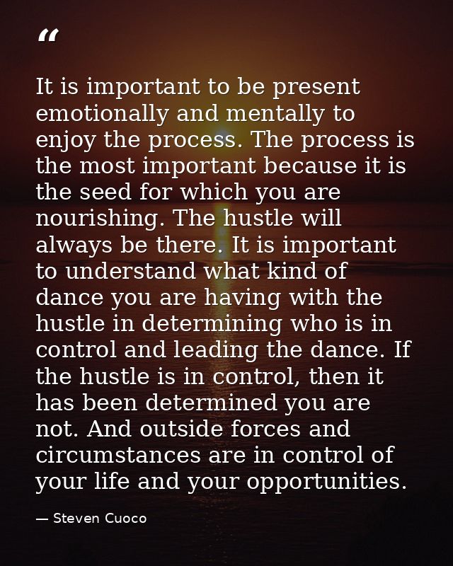It is important to be present emotionally and mentally to enjoy the process. The process is the most important because i — Steven Cuoco
